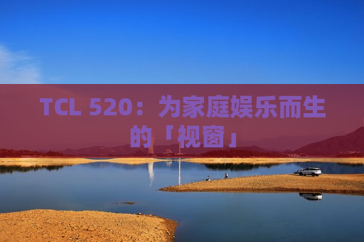 TCL 520：为家庭娱乐而生的「视窗」