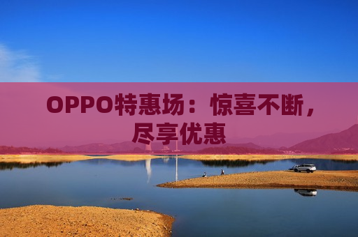 OPPO特惠场：惊喜不断，尽享优惠