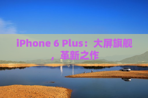 iPhone 6 Plus：大屏旗舰，革新之作