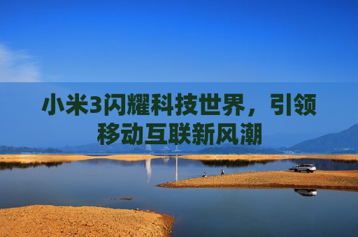 小米3闪耀科技世界，引领移动互联新风潮