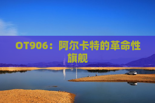 OT906：阿尔卡特的革命性旗舰