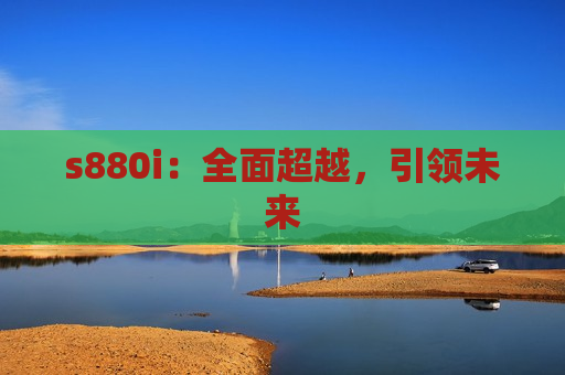 s880i：全面超越，引领未来