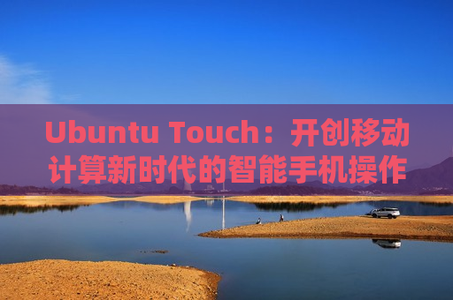 Ubuntu Touch：开创移动计算新时代的智能手机操作系