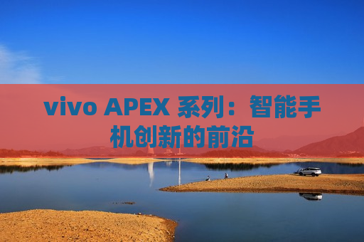 vivo APEX 系列：智能手机创新的前沿
