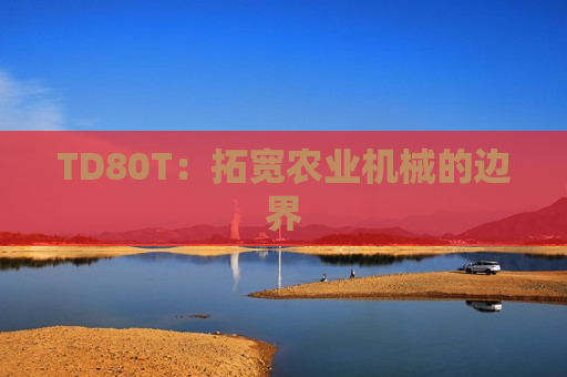 TD80T：拓宽农业机械的边界