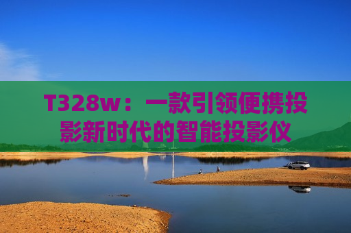T328w：一款引领便携投影新时代的智能投影仪