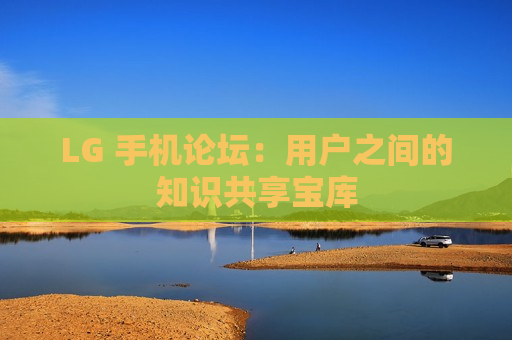 LG 手机论坛：用户之间的知识共享宝库