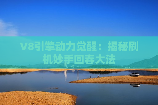 V8引擎动力觉醒：揭秘刷机妙手回春大法
