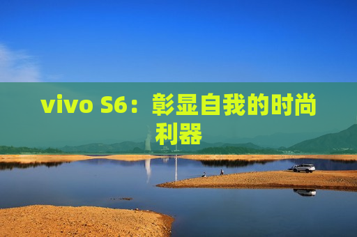 vivo S6：彰显自我的时尚利器