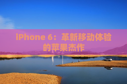 iPhone 6：革新移动体验的苹果杰作