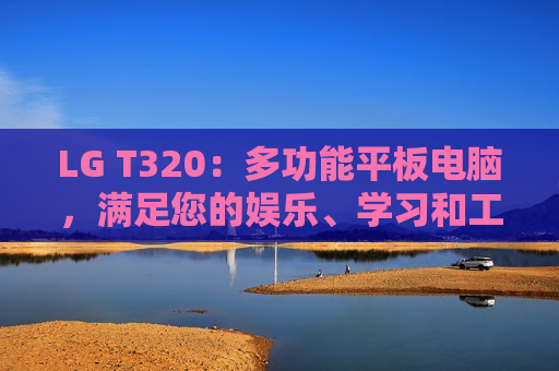 LG T320：多功能平板电脑，满足您的娱乐、学习和工作需求