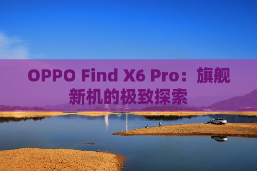 OPPO Find X6 Pro：旗舰新机的极致探索
