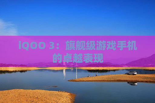 iQOO 3：旗舰级游戏手机的卓越表现