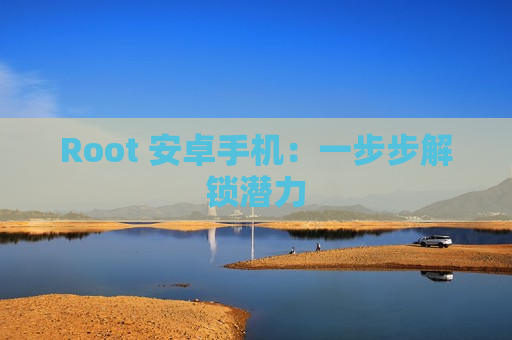 Root 安卓手机：一步步解锁潜力
