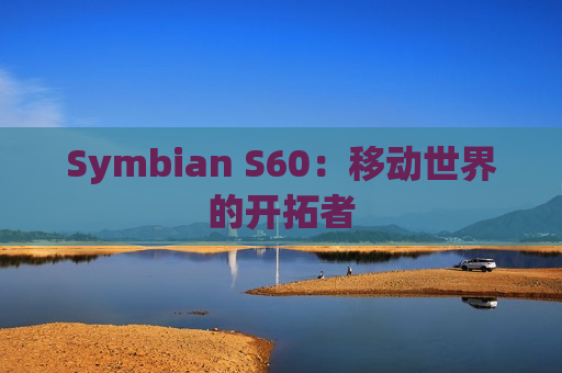 Symbian S60：移动世界的开拓者