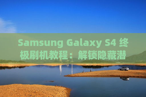 Samsung Galaxy S4 终极刷机教程：解锁隐藏潜