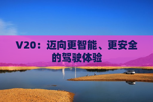 V20：迈向更智能、更安全的驾驶体验