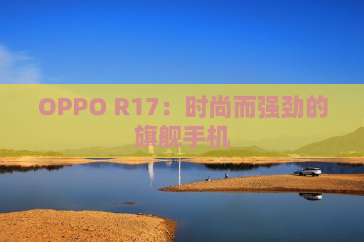 OPPO R17：时尚而强劲的旗舰手机