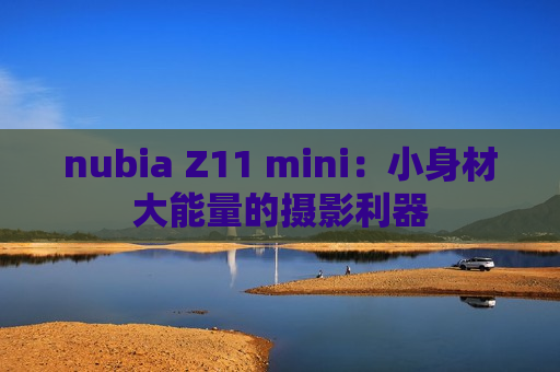 nubia Z11 mini：小身材大能量的摄影利器