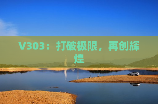 V303：打破极限，再创辉煌