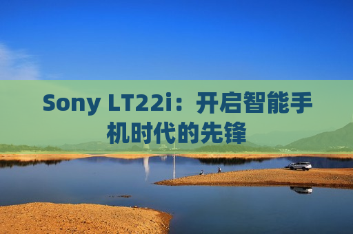 Sony LT22i：开启智能手机时代的先锋
