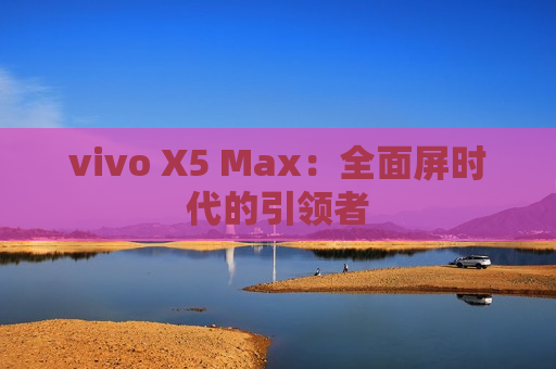 vivo X5 Max：全面屏时代的引领者