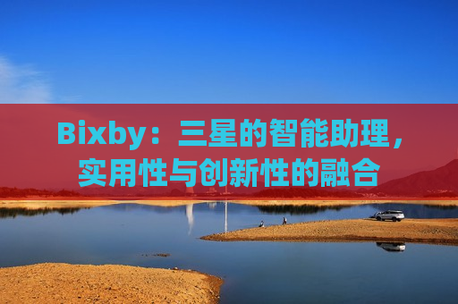 Bixby：三星的智能助理，实用性与创新性的融合