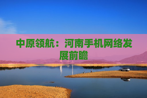中原领航：河南手机网络发展前瞻