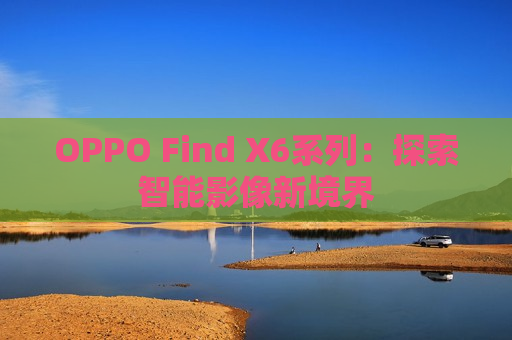 OPPO Find X6系列：探索智能影像新境界