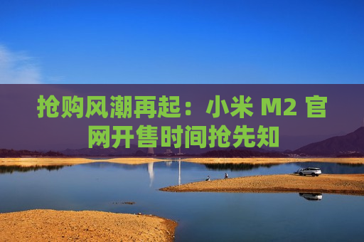 抢购风潮再起：小米 M2 官网开售时间抢先知