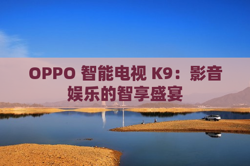 OPPO 智能电视 K9：影音娱乐的智享盛宴