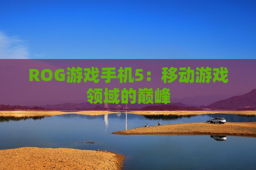 ROG游戏手机5：移动游戏领域的巅峰