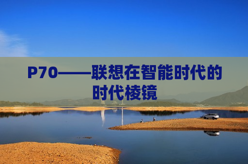 P70——联想在智能时代的时代棱镜