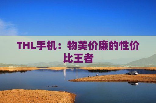 THL手机：物美价廉的性价比王者
