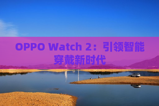 OPPO Watch 2：引领智能穿戴新时代