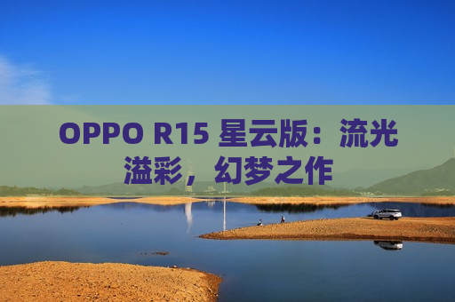 OPPO R15 星云版：流光溢彩，幻梦之作