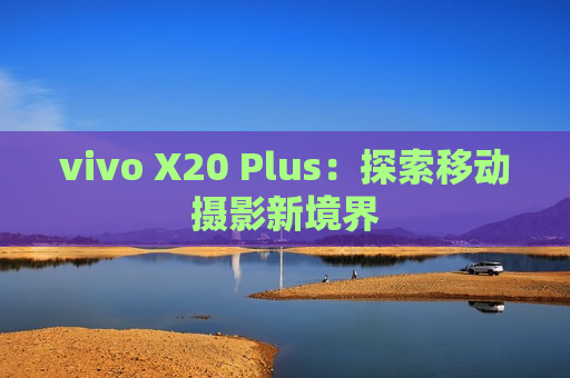 vivo X20 Plus：探索移动摄影新境界
