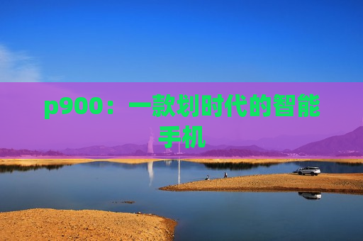 p900：一款划时代的智能手机