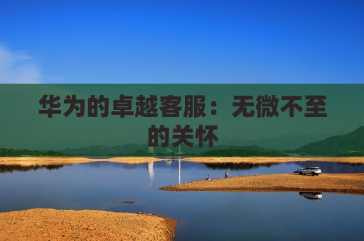 华为的卓越客服：无微不至的关怀