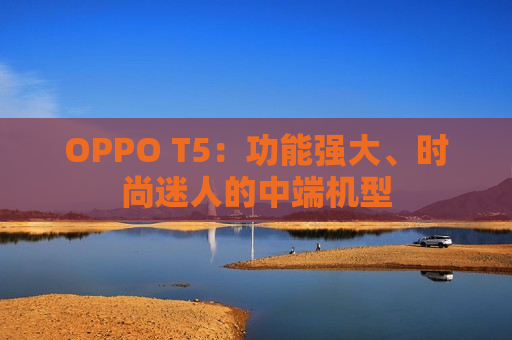 OPPO T5：功能强大、时尚迷人的中端机型