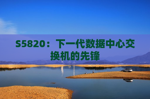 S5820：下一代数据中心交换机的先锋