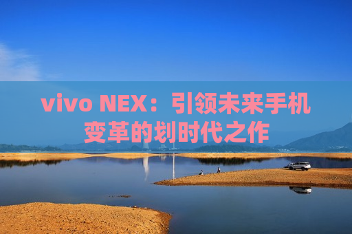 vivo NEX：引领未来手机变革的划时代之作