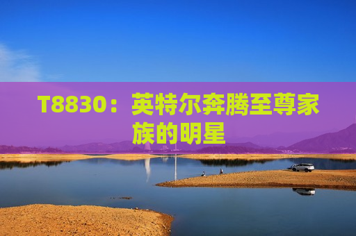 T8830：英特尔奔腾至尊家族的明星