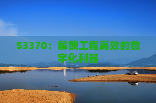 S3370：解锁工程高效的数字化利器