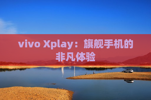 vivo Xplay：旗舰手机的非凡体验