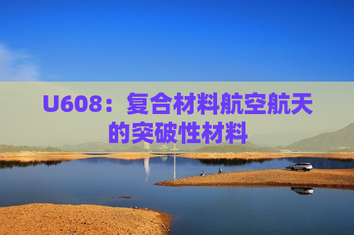 U608：复合材料航空航天的突破性材料