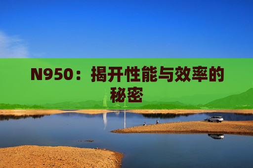 N950：揭开性能与效率的秘密