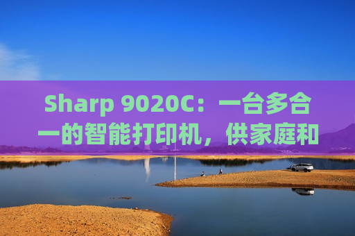 Sharp 9020C：一台多合一的智能打印机，供家庭和小型