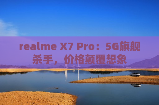 realme X7 Pro：5G旗舰杀手，价格颠覆想象