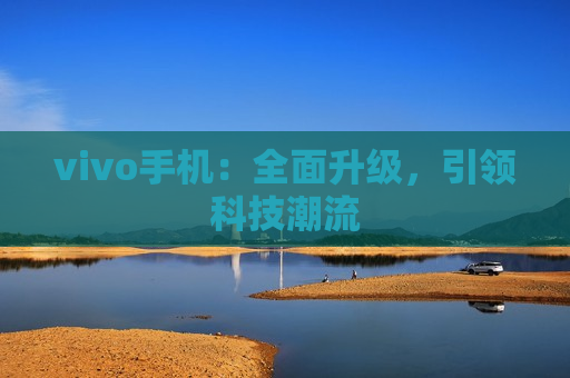 vivo手机：全面升级，引领科技潮流